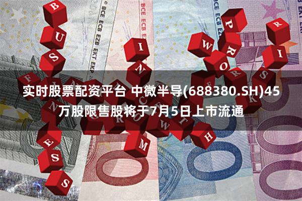 实时股票配资平台 中微半导(688380.SH)45万股限售股将于7月5日上市流通