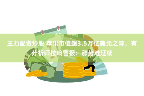 主力配资炒股 苹果市值超3.5万亿美元之际，有分析师拉响警报：涨势难延续