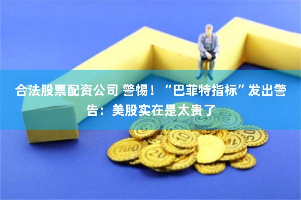 合法股票配资公司 警惕！“巴菲特指标”发出警告：美股实在是太贵了