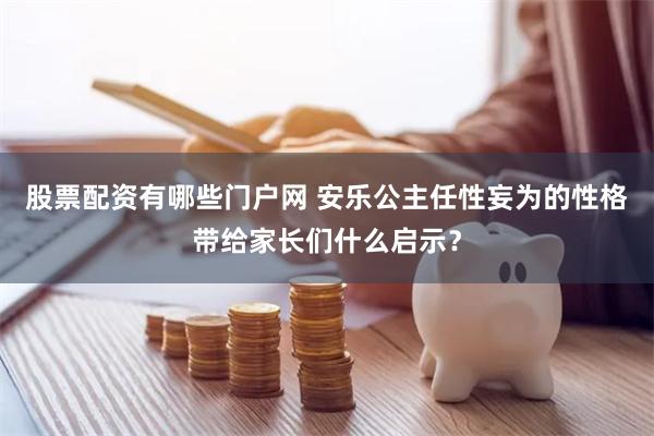 股票配资有哪些门户网 安乐公主任性妄为的性格带给家长们什么启示？