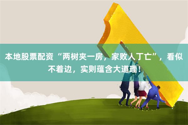 本地股票配资 “两树夹一房，家败人丁亡”，看似不着边，实则蕴含大道理！