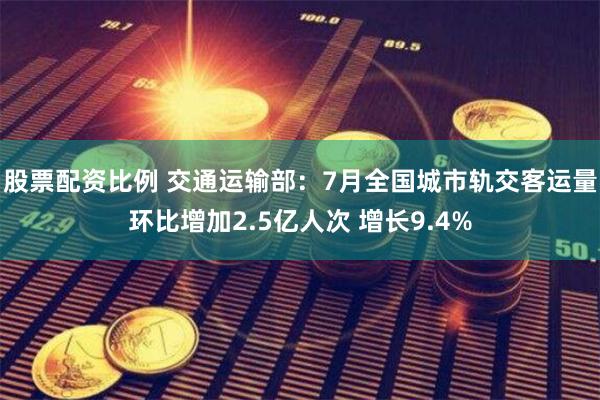 股票配资比例 交通运输部：7月全国城市轨交客运量环比增加2.5亿人次 增长9.4%