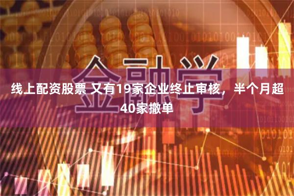 线上配资股票 又有19家企业终止审核，半个月超40家撤单