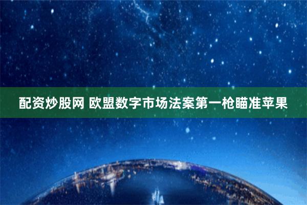 配资炒股网 欧盟数字市场法案第一枪瞄准苹果