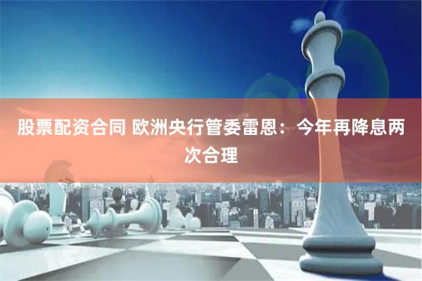 股票配资合同 欧洲央行管委雷恩：今年再降息两次合理