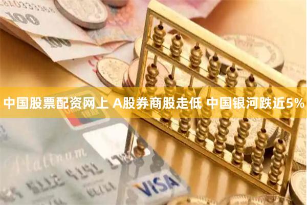 中国股票配资网上 A股券商股走低 中国银河跌近5%