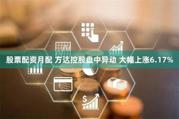 股票配资月配 方达控股盘中异动 大幅上涨6.17%