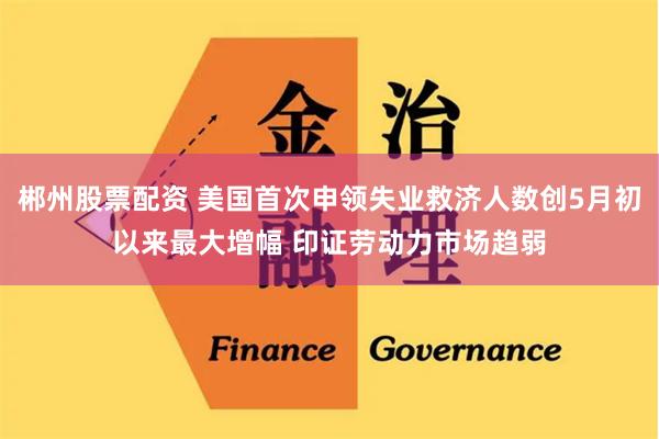 郴州股票配资 美国首次申领失业救济人数创5月初以来最大增幅 印证劳动力市场趋弱