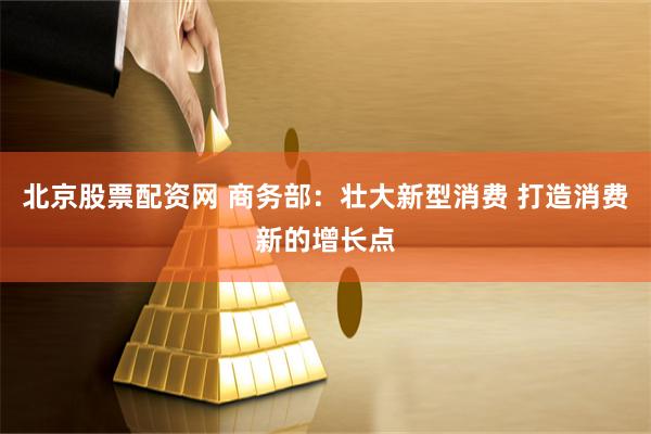 北京股票配资网 商务部：壮大新型消费 打造消费新的增长点