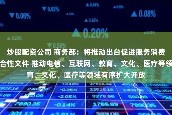 炒股配资公司 商务部：将推动出台促进服务消费高质量发展的综合性文件 推动电信、互联网、教育、文化、医疗等领域有序扩大开放