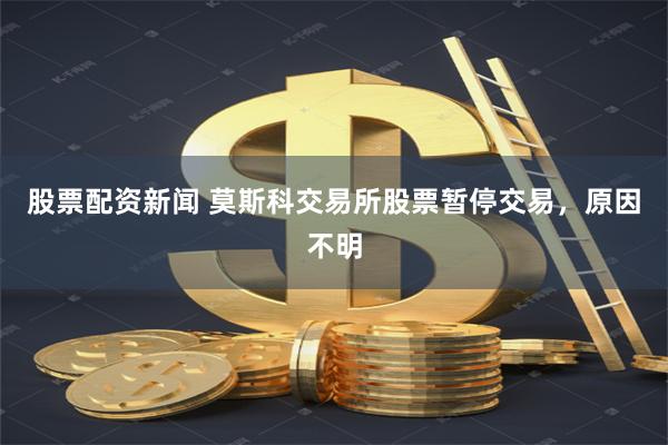 股票配资新闻 莫斯科交易所股票暂停交易，原因不明