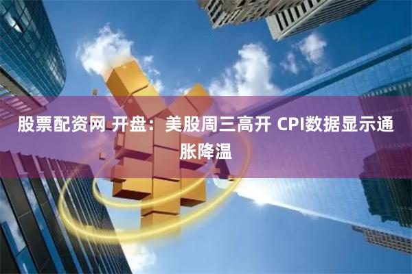 股票配资网 开盘：美股周三高开 CPI数据显示通胀降温