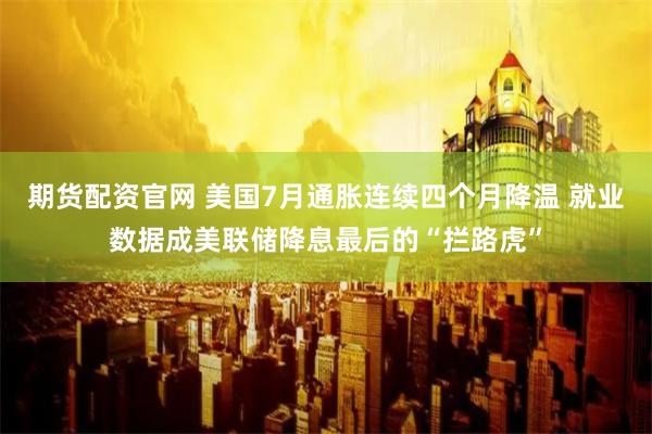 期货配资官网 美国7月通胀连续四个月降温 就业数据成美联储降息最后的“拦路虎”