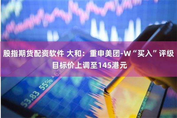股指期货配资软件 大和：重申美团-W“买入”评级 目标价上调至145港元
