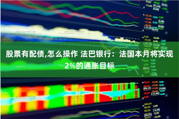 股票有配债,怎么操作 法巴银行：法国本月将实现2%的通胀目标