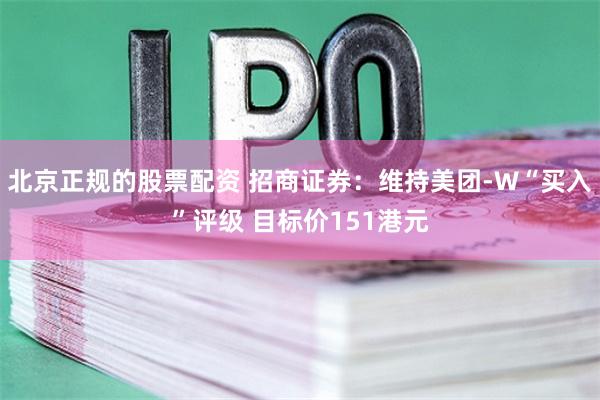 北京正规的股票配资 招商证券：维持美团-W“买入”评级 目标价151港元