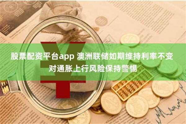 股票配资平台app 澳洲联储如期维持利率不变 对通胀上行风险保持警惕