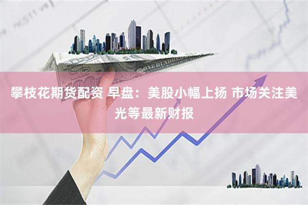 攀枝花期货配资 早盘：美股小幅上扬 市场关注美光等最新财报
