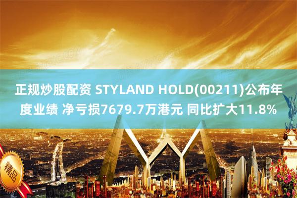 正规炒股配资 STYLAND HOLD(00211)公布年度业绩 净亏损7679.7万港元 同比扩大11.8%