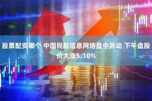 股票配资哪个 中国民航信息网络盘中异动 下午盘股价大涨5.10%