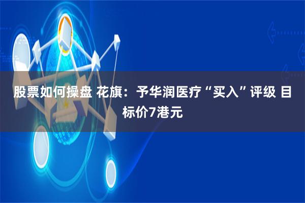 股票如何操盘 花旗：予华润医疗“买入”评级 目标价7港元