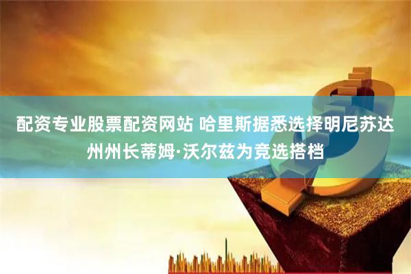 配资专业股票配资网站 哈里斯据悉选择明尼苏达州州长蒂姆·沃尔兹为竞选搭档