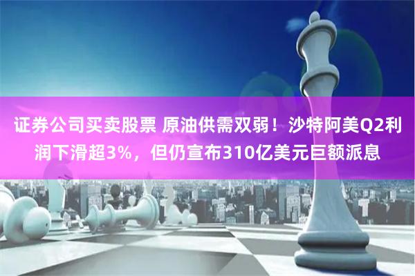 证券公司买卖股票 原油供需双弱！沙特阿美Q2利润下滑超3%，但仍宣布310亿美元巨额派息
