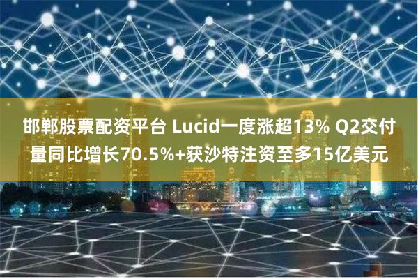 邯郸股票配资平台 Lucid一度涨超13% Q2交付量同比增长70.5%+获沙特注资至多15亿美元