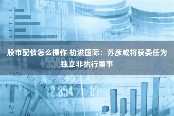 股市配债怎么操作 朸浚国际：苏彦威将获委任为独立非执行董事