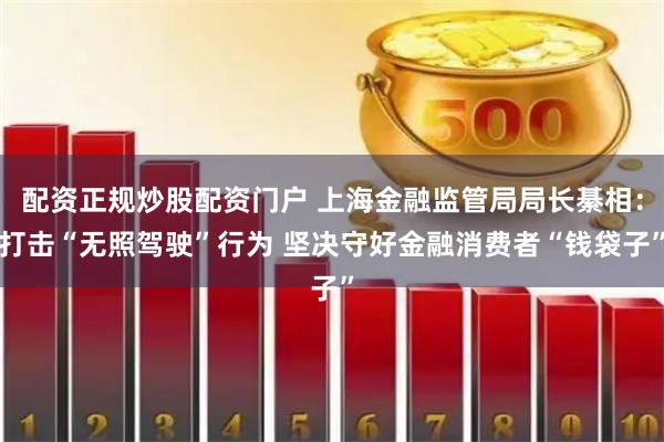 配资正规炒股配资门户 上海金融监管局局长綦相：打击“无照驾驶”行为 坚决守好金融消费者“钱袋子”