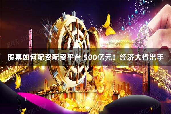 股票如何配资配资平台 500亿元！经济大省出手