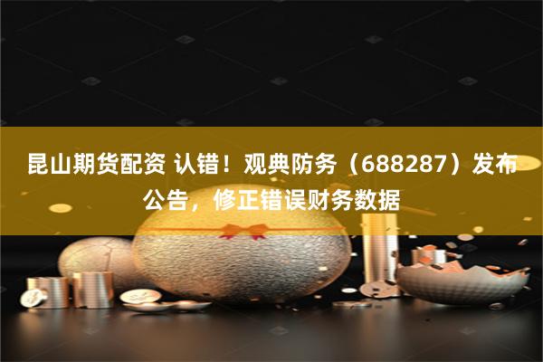 昆山期货配资 认错！观典防务（688287）发布公告，修正错误财务数据