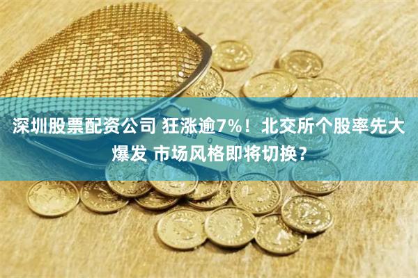 深圳股票配资公司 狂涨逾7%！北交所个股率先大爆发 市场风格即将切换？