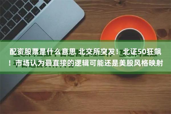 配资股票是什么意思 北交所突发！北证50狂飙！市场认为最直接的逻辑可能还是美股风格映射