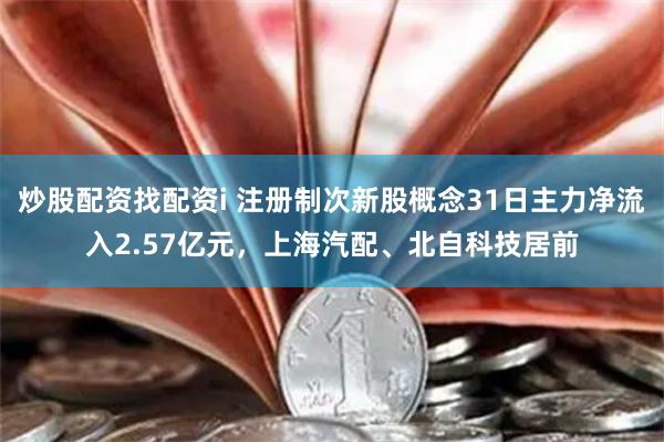 炒股配资找配资i 注册制次新股概念31日主力净流入2.57亿元，上海汽配、北自科技居前