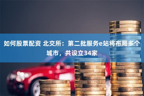 如何股票配资 北交所：第二批服务e站将布局多个城市，共设立34家