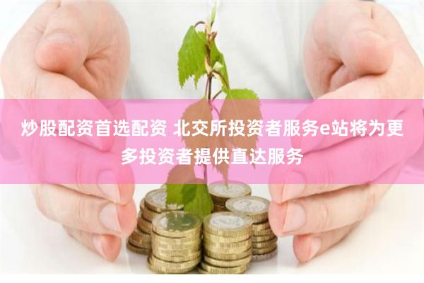 炒股配资首选配资 北交所投资者服务e站将为更多投资者提供直达服务