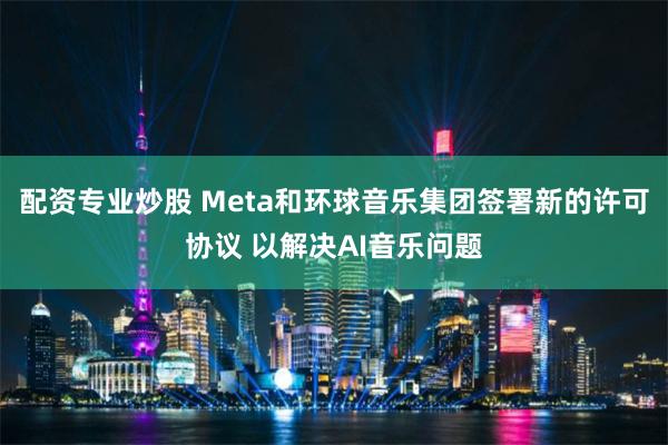 配资专业炒股 Meta和环球音乐集团签署新的许可协议 以解决AI音乐问题