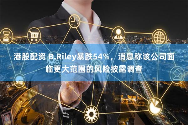 港股配资 B.Riley暴跌54%，消息称该公司面临更大范围的风险披露调查
