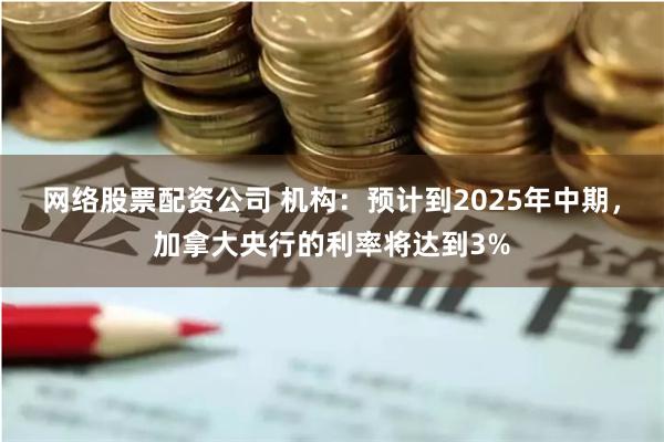 网络股票配资公司 机构：预计到2025年中期，加拿大央行的利率将达到3%