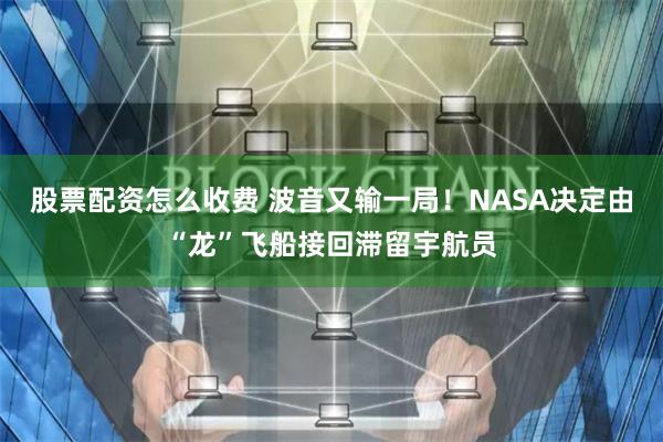 股票配资怎么收费 波音又输一局！NASA决定由“龙”飞船接回滞留宇航员