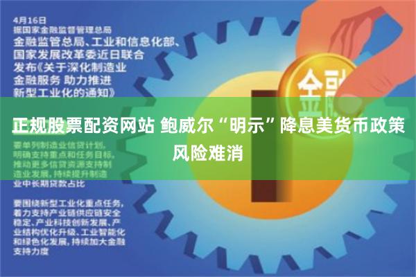 正规股票配资网站 鲍威尔“明示”降息美货币政策风险难消