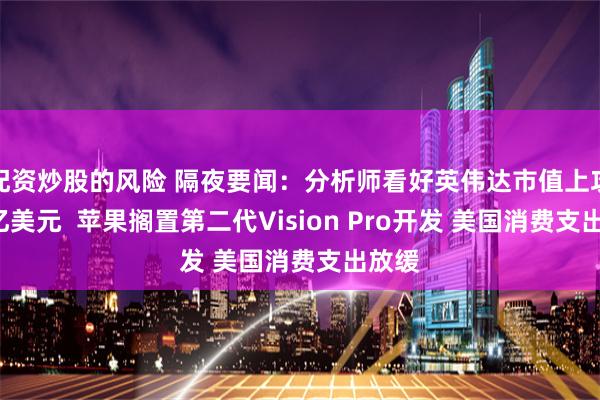 配资炒股的风险 隔夜要闻：分析师看好英伟达市值上攻5万亿美元  苹果搁置第二代Vision Pro开发 美国消费支出放缓