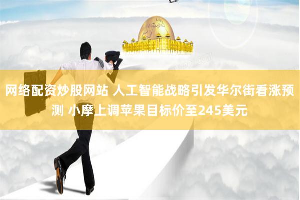网络配资炒股网站 人工智能战略引发华尔街看涨预测 小摩上调苹果目标价至245美元