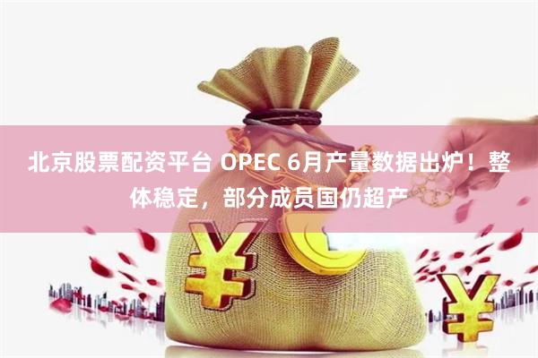 北京股票配资平台 OPEC 6月产量数据出炉！整体稳定，部分成员国仍超产