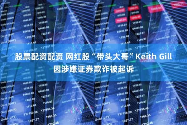 股票配资配资 网红股“带头大哥”Keith Gill因涉嫌证券欺诈被起诉