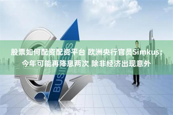 股票如何配资配资平台 欧洲央行官员Simkus：今年可能再降息两次 除非经济出现意外
