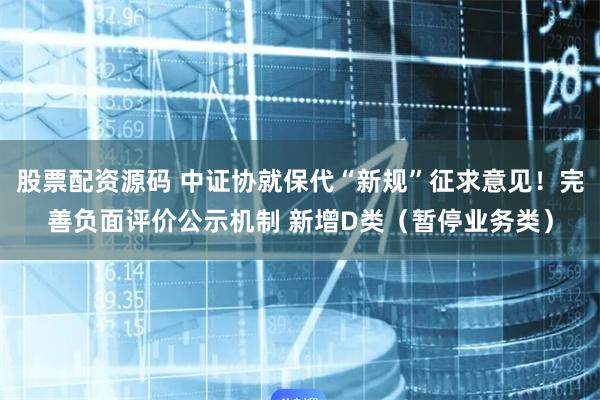 股票配资源码 中证协就保代“新规”征求意见！完善负面评价公示机制 新增D类（暂停业务类）