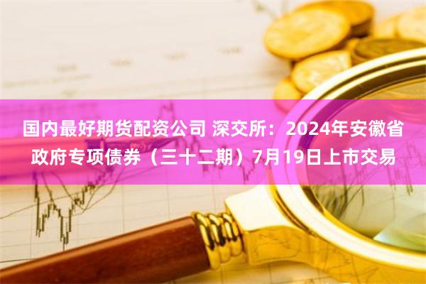 国内最好期货配资公司 深交所：2024年安徽省政府专项债券（三十二期）7月19日上市交易