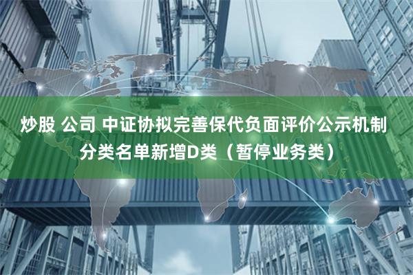 炒股 公司 中证协拟完善保代负面评价公示机制 分类名单新增D类（暂停业务类）